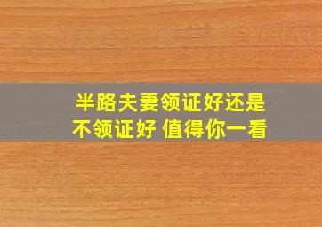 半路夫妻领证好还是不领证好 值得你一看